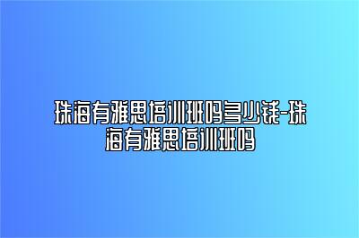 珠海有雅思培训班吗多少钱-珠海有雅思培训班吗