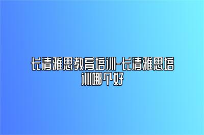 长清雅思教育培训-长清雅思培训哪个好