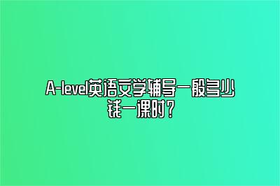 A-level英语文学辅导一般多少钱一课时？