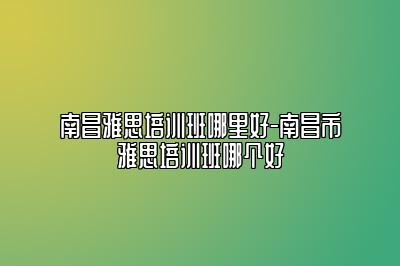 南昌雅思培训班哪里好-南昌市雅思培训班哪个好