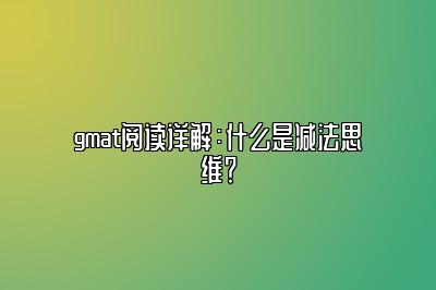 gmat阅读详解：什么是减法思维？