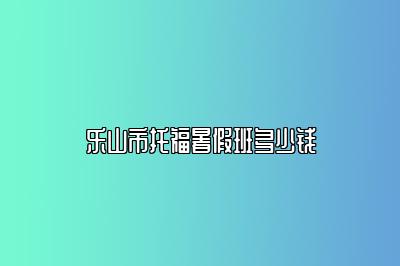 乐山市托福暑假班多少钱