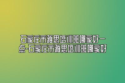 石家庄市雅思培训班哪家好一点-石家庄市雅思培训班哪家好