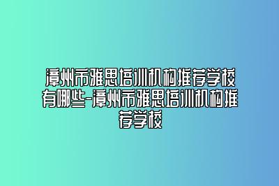 漳州市雅思培训机构推荐学校有哪些-漳州市雅思培训机构推荐学校