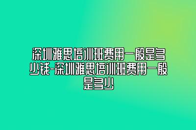 深圳雅思培训班费用一般是多少钱-深圳雅思培训班费用一般是多少