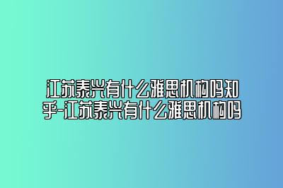 江苏泰兴有什么雅思机构吗知乎-江苏泰兴有什么雅思机构吗