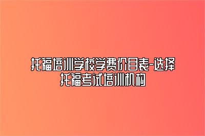 托福培训学校学费价目表-选择托福考试培训机构