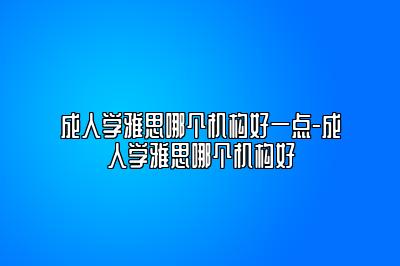 成人学雅思哪个机构好一点-成人学雅思哪个机构好