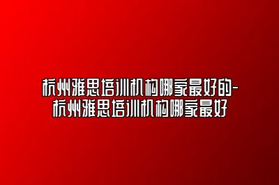 杭州雅思培训机构哪家最好的-杭州雅思培训机构哪家最好