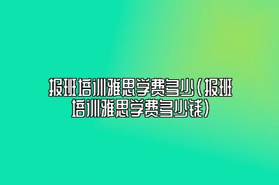 报班培训雅思学费多少(报班培训雅思学费多少钱)