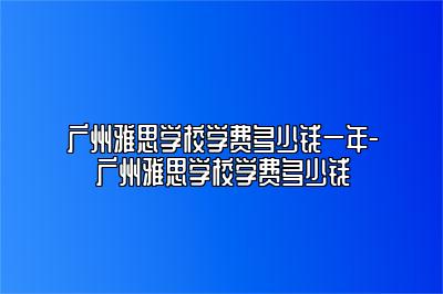 广州雅思学校学费多少钱一年-广州雅思学校学费多少钱