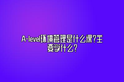 A-level环境管理是什么课？主要学什么？