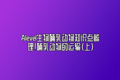 Alevel生物哺乳动物知识点梳理！哺乳动物的运输（上）