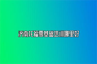 济南托福零基础培训哪里好