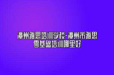 漳州雅思培训学校-漳州市雅思零基础培训哪里好