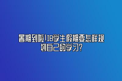 暑期到啦！IB学生假期要怎样规划自己的学习？