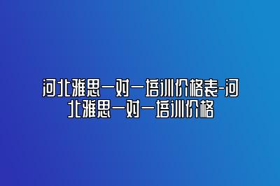 河北雅思一对一培训价格表-河北雅思一对一培训价格