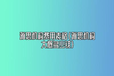 雅思机构费用表格(雅思机构大概多少钱)