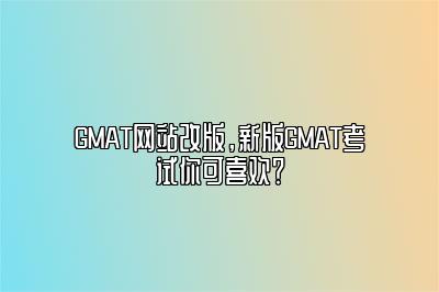 GMAT网站改版，新版GMAT考试你可喜欢？