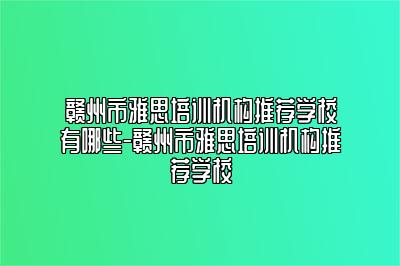 赣州市雅思培训机构推荐学校有哪些-赣州市雅思培训机构推荐学校