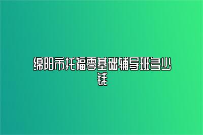 绵阳市托福零基础辅导班多少钱