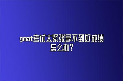 gmat考试太紧张拿不到好成绩怎么办？