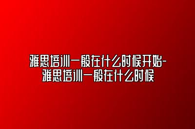 雅思培训一般在什么时候开始-雅思培训一般在什么时候