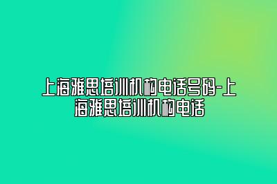 上海雅思培训机构电话号码-上海雅思培训机构电话