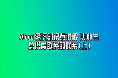 Alevel经济知识点讲解 失业与总供需联系的联系（上）