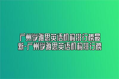 广州学雅思英语机构排行榜最新-广州学雅思英语机构排行榜