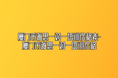 厦门市雅思一对一培训价格表-厦门市雅思一对一培训价格