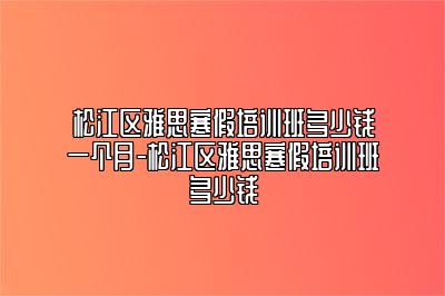 松江区雅思寒假培训班多少钱一个月-松江区雅思寒假培训班多少钱