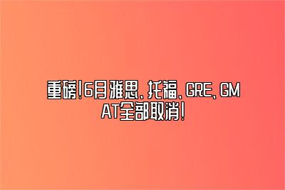 重磅！6月雅思、托福、GRE、GMAT全部取消！