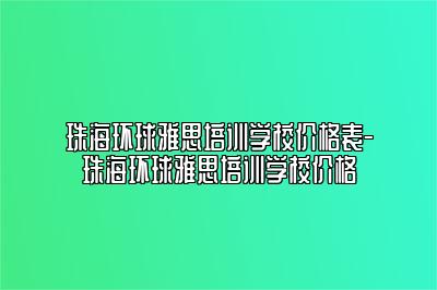 珠海环球雅思培训学校价格表-珠海环球雅思培训学校价格