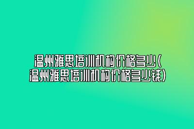 温州雅思培训机构价格多少(温州雅思培训机构价格多少钱)