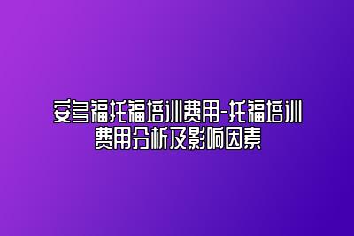 安多福托福培训费用-托福培训费用分析及影响因素