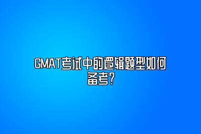 GMAT考试中的逻辑题型如何备考？