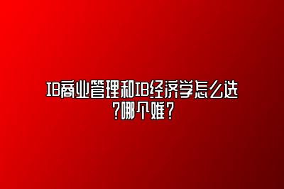 IB商业管理和IB经济学怎么选？哪个难？