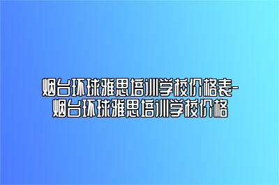 烟台环球雅思培训学校价格表-烟台环球雅思培训学校价格