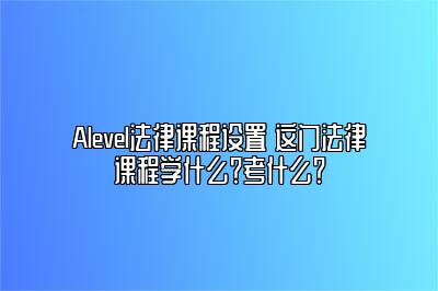 Alevel法律课程设置 这门法律课程学什么？考什么？