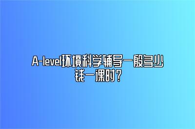 A-level环境科学辅导一般多少钱一课时？