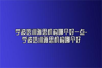 宁波培训雅思机构哪个好一点-宁波培训雅思机构哪个好