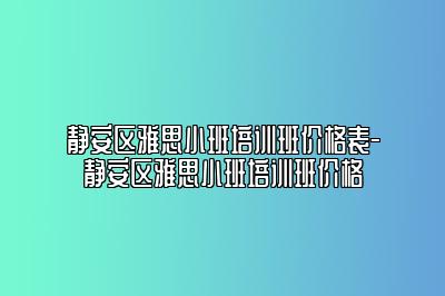 静安区雅思小班培训班价格表-静安区雅思小班培训班价格