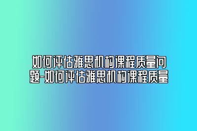 如何评估雅思机构课程质量问题-如何评估雅思机构课程质量