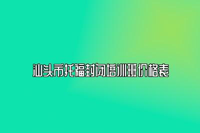 汕头市托福封闭培训班价格表