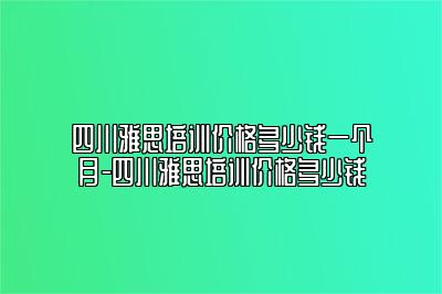 四川雅思培训价格多少钱一个月-四川雅思培训价格多少钱