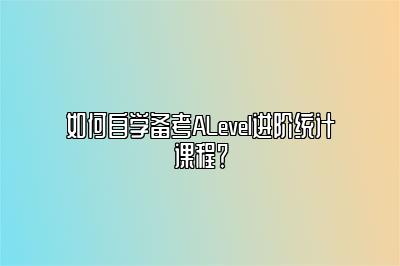 如何自学备考ALevel进阶统计课程？