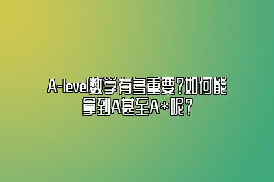 A-level数学有多重要？如何能拿到A甚至A*呢？