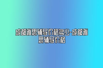 成都雅思辅导价格多少-成都雅思辅导价格