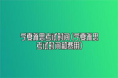 宁夏雅思考试时间(宁夏雅思考试时间和费用)